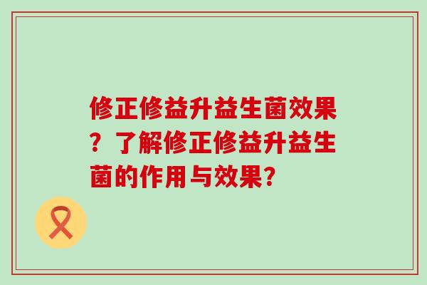 修正修益升益生菌效果？了解修正修益升益生菌的作用与效果？