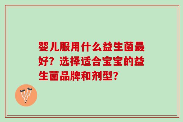 婴儿服用什么益生菌好?选择适合宝宝的益生菌品牌和剂型? 婴儿服用什么益生菌好?选择适合宝宝的益生菌品牌和剂型?