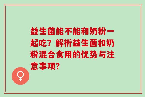 益生菌能不能和奶粉一起吃?解析益生菌和奶粉混合食用的优势与注意事项? 益生菌能不能和奶粉一起吃?解析益生菌和奶粉混合食用的优势与注意事项?