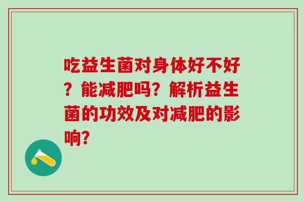 吃益生菌对身体好不好?能吗?解析益生菌的功效及对的影响? 吃益生菌对身体好不好?能吗?解析益生菌的功效及对的影响?