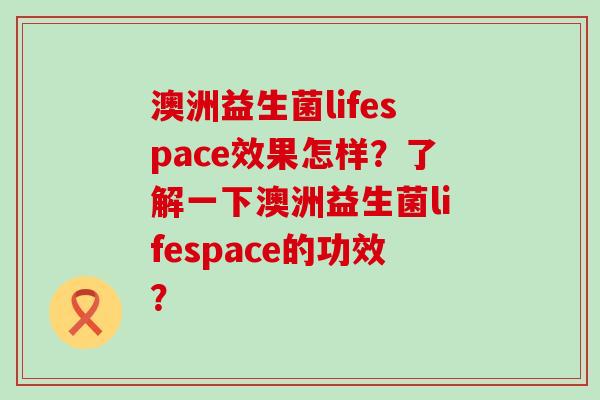 澳洲益生菌lifespace效果怎样？了解一下澳洲益生菌lifespace的功效？