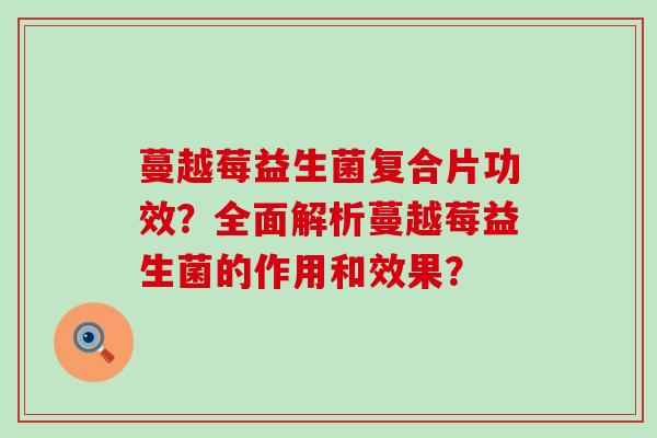 蔓越莓益生菌复合片功效?全面解析蔓越莓益生菌的作用和效果? 蔓越莓益生菌复合片功效?全面解析蔓越莓益生菌的作用和效果?