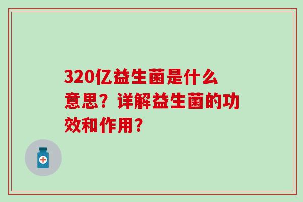 320亿益生菌是什么意思？详解益生菌的功效和作用？