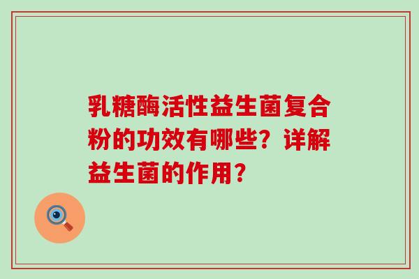 乳糖酶活性益生菌复合粉的功效有哪些？详解益生菌的作用？