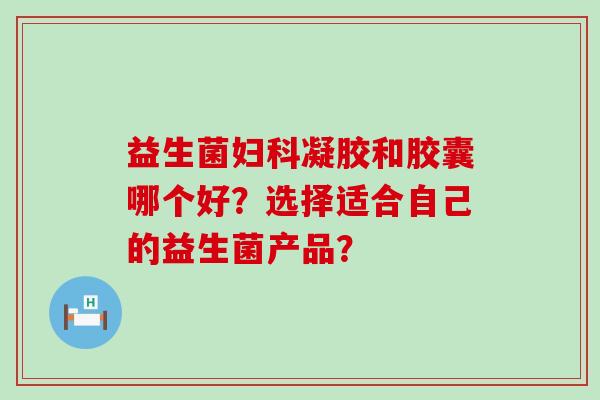 益生菌妇科凝胶和胶囊哪个好？选择适合自己的益生菌产品？