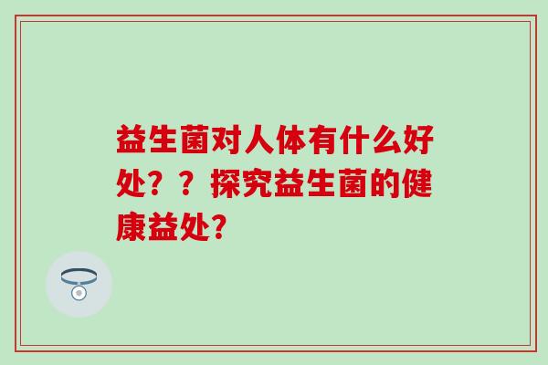 益生菌对人体有什么好处？？探究益生菌的健康益处？