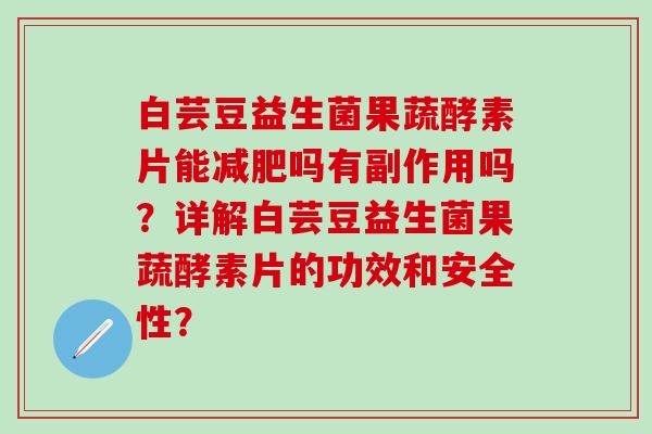 白芸豆益生菌果蔬酵素片能减肥吗有副作用吗？详解白芸豆益生菌果蔬酵素片的功效和安全性？