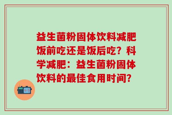 益生菌粉固体饮料减肥饭前吃还是饭后吃？科学减肥：益生菌粉固体饮料的最佳食用时间？