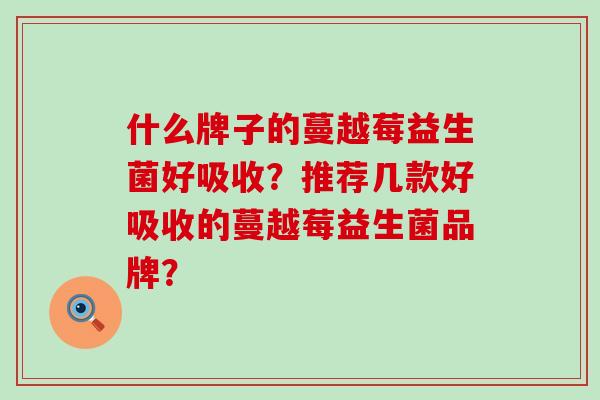 什么牌子的蔓越莓益生菌好吸收？推荐几款好吸收的蔓越莓益生菌品牌？