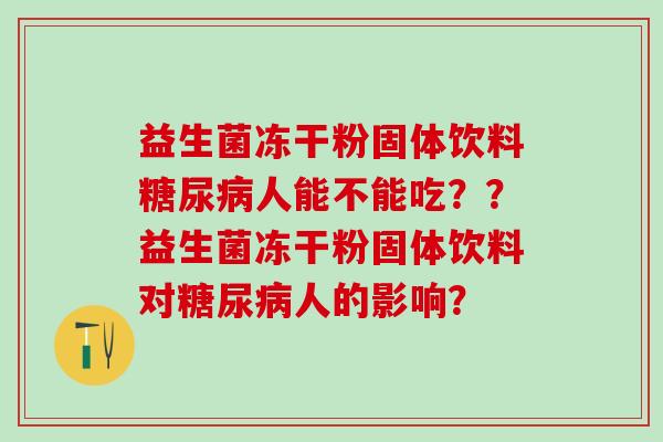 益生菌冻干粉固体饮料人能不能吃??益生菌冻干粉固体饮料对人的影响? 益生菌冻干粉固体饮料人能不能吃??益生菌冻干粉固体饮料对人的影响?