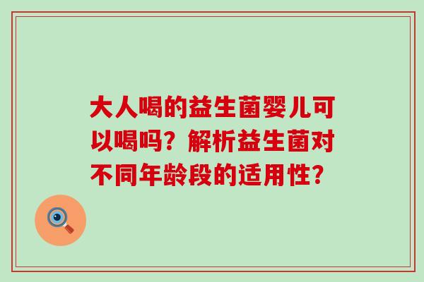 大人喝的益生菌婴儿可以喝吗?解析益生菌对不同年龄段的适用性? 大人喝的益生菌婴儿可以喝吗?解析益生菌对不同年龄段的适用性?