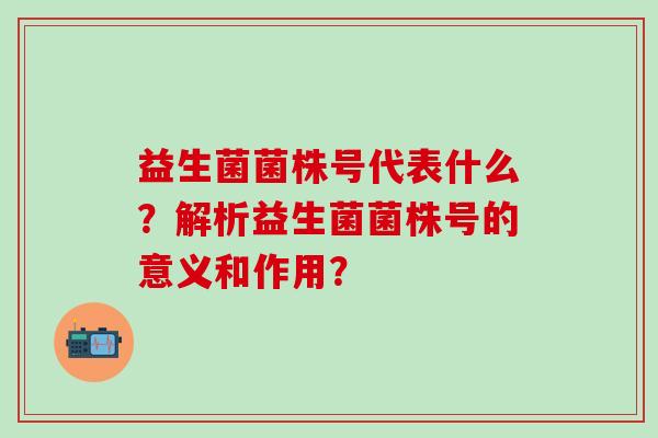 益生菌菌株号代表什么？解析益生菌菌株号的意义和作用？