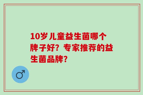 10岁儿童益生菌哪个牌子好？专家推荐的益生菌品牌？