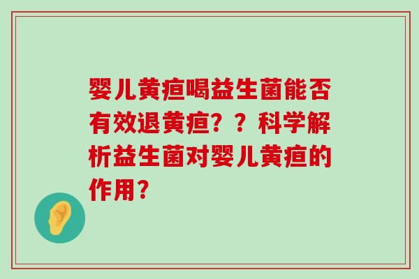 婴儿黄疸喝益生菌能否有效退黄疸？？科学解析益生菌对婴儿黄疸的作用？