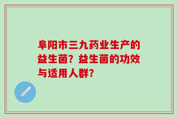阜阳市三九药业生产的益生菌？益生菌的功效与适用人群？