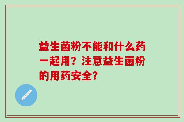 益生菌粉不能和什么药一起用？注意益生菌粉的用药安全？