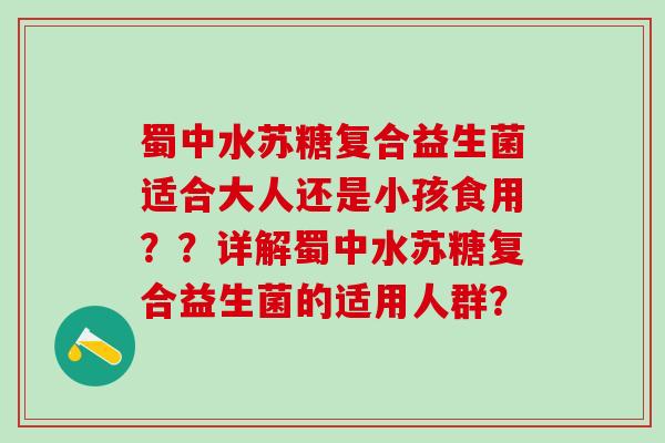 蜀中水苏糖复合益生菌适合大人还是小孩食用？？详解蜀中水苏糖复合益生菌的适用人群？