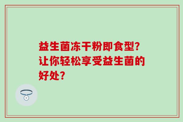 益生菌冻干粉即食型？让你轻松享受益生菌的好处？