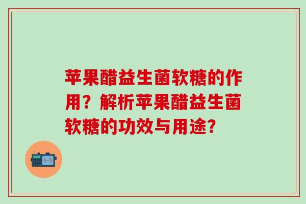 苹果醋益生菌软糖的作用?解析苹果醋益生菌软糖的功效与用途? 苹果醋益生菌软糖的作用?解析苹果醋益生菌软糖的功效与用途?