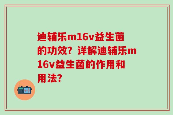 迪辅乐m16v益生菌的功效？详解迪辅乐m16v益生菌的作用和用法？