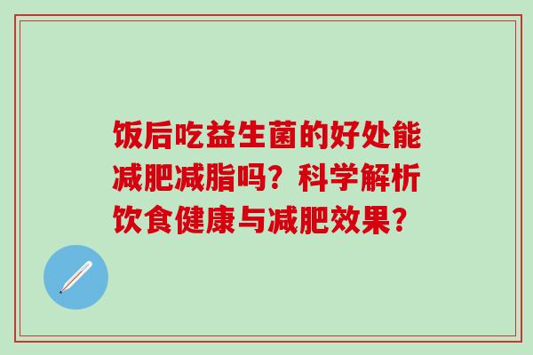 饭后吃益生菌的好处能减肥减脂吗？科学解析饮食健康与减肥效果？