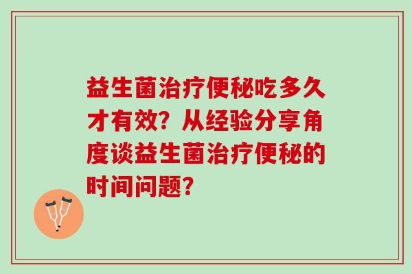益生菌治疗便秘吃多久才有效？从经验分享角度谈益生菌治疗便秘的时间问题？