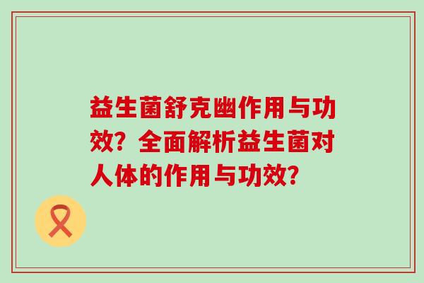 益生菌舒克幽作用与功效?全面解析益生菌对人体的作用与功效? 益生菌舒克幽作用与功效?全面解析益生菌对人体的作用与功效?