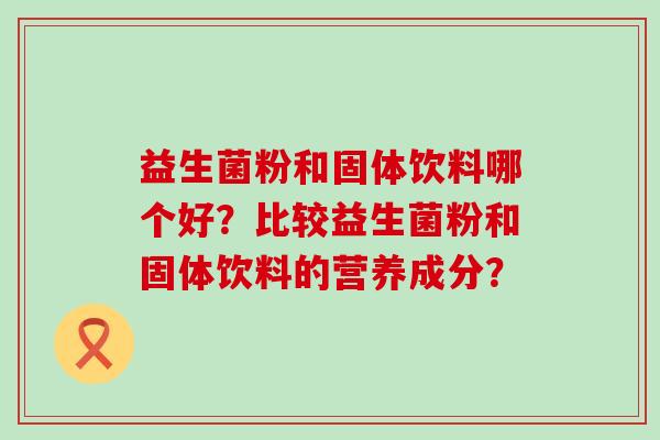 益生菌粉和固体饮料哪个好？比较益生菌粉和固体饮料的营养成分？