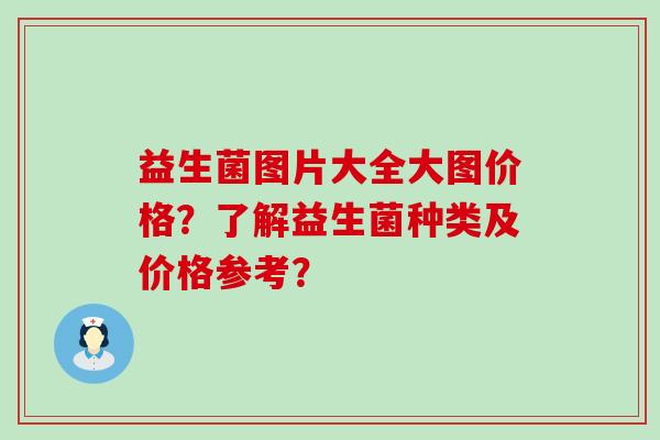 益生菌图片大全大图价格？了解益生菌种类及价格参考？