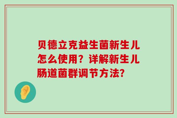 贝德立克益生菌新生儿怎么使用？详解新生儿肠道菌群调节方法？