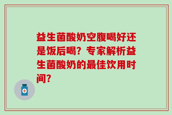 益生菌酸奶空腹喝好还是饭后喝？专家解析益生菌酸奶的最佳饮用时间？