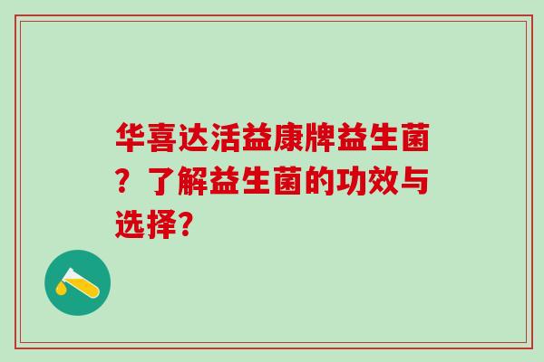 华喜达活益康牌益生菌？了解益生菌的功效与选择？