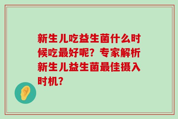 新生儿吃益生菌什么时候吃最好呢？专家解析新生儿益生菌最佳摄入时机？