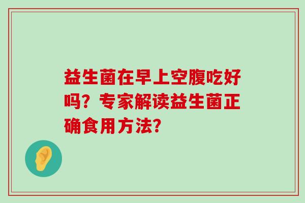 益生菌在早上空腹吃好吗？专家解读益生菌正确食用方法？