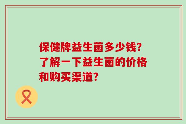 保健牌益生菌多少钱？了解一下益生菌的价格和购买渠道？