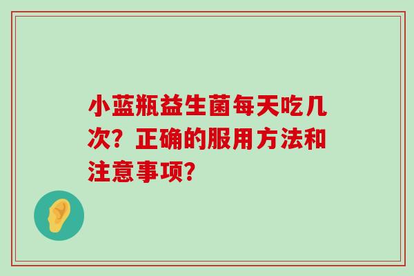 小蓝瓶益生菌每天吃几次？正确的服用方法和注意事项？