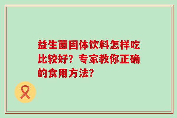 益生菌固体饮料怎样吃比较好？专家教你正确的食用方法？