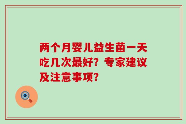 两个月婴儿益生菌一天吃几次最好？专家建议及注意事项？