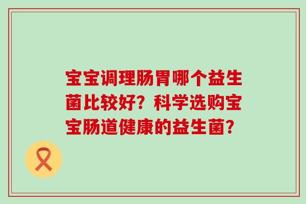 宝宝调理肠胃哪个益生菌比较好？科学选购宝宝肠道健康的益生菌？