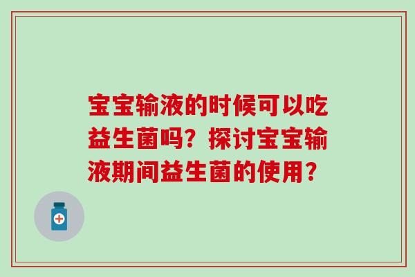 宝宝输液的时候可以吃益生菌吗？探讨宝宝输液期间益生菌的使用？