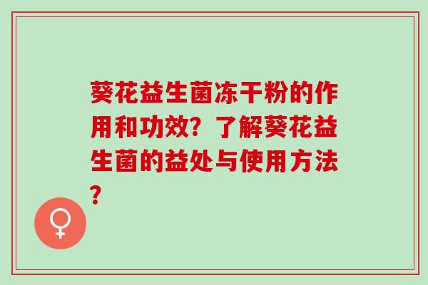 葵花益生菌冻干粉的作用和功效?了解葵花益生菌的益处与使用方法? 葵花益生菌冻干粉的作用和功效?了解葵花益生菌的益处与使用方法?