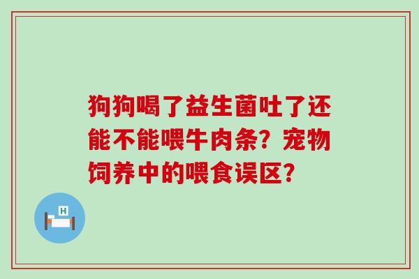 狗狗喝了益生菌吐了还能不能喂牛肉条？宠物饲养中的喂食误区？