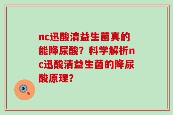 nc迅酸清益生菌真的能降尿酸？科学解析nc迅酸清益生菌的降尿酸原理？