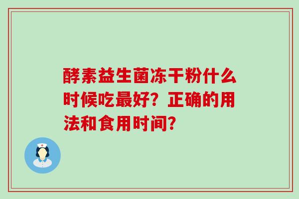 酵素益生菌冻干粉什么时候吃最好？正确的用法和食用时间？
