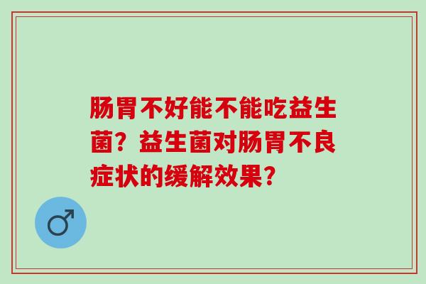 肠胃不好能不能吃益生菌？益生菌对肠胃不良症状的缓解效果？