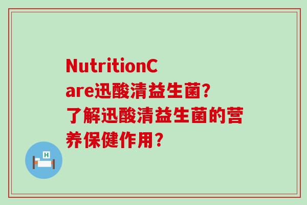 NutritionCare迅酸清益生菌?了解迅酸清益生菌的营养保健作用? NutritionCare迅酸清益生菌?了解迅酸清益生菌的营养保健作用?