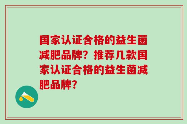 国家认证合格的益生菌品牌?推荐几款国家认证合格的益生菌品牌? 国家认证合格的益生菌品牌?推荐几款国家认证合格的益生菌品牌?
