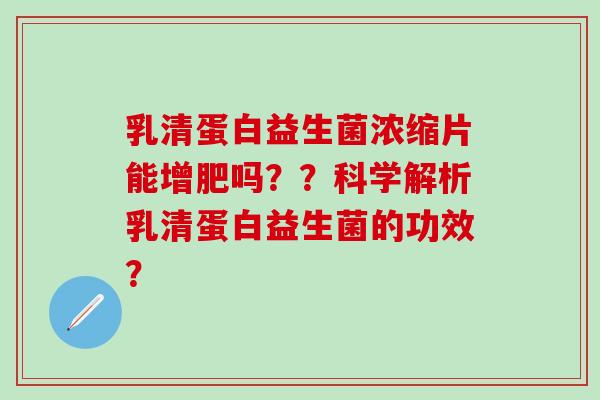 乳清蛋白益生菌浓缩片能增肥吗??科学解析乳清蛋白益生菌的功效? 乳清蛋白益生菌浓缩片能增肥吗??科学解析乳清蛋白益生菌的功效?