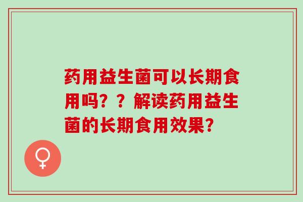 药用益生菌可以长期食用吗？？解读药用益生菌的长期食用效果？