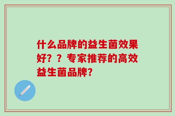 什么品牌的益生菌效果好??专家推荐的高效益生菌品牌? 什么品牌的益生菌效果好??专家推荐的高效益生菌品牌?